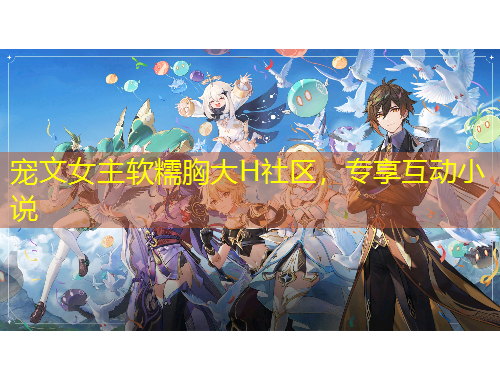 寵文女主軟糯胸大H社區(qū)，專享互動(dòng)小說