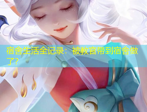 宿舍生活全記錄：被教官帶到宿舍做了？