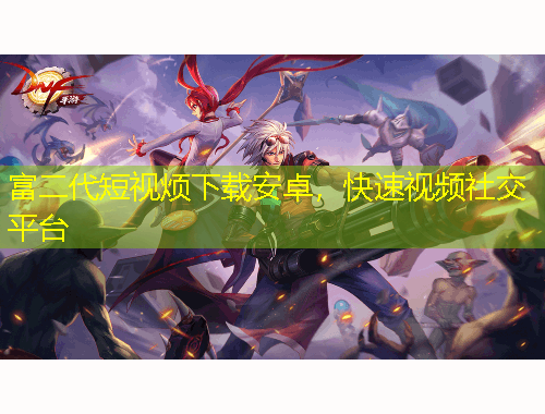 富二代短視煩下載安卓，快速視頻社交平臺(tái)