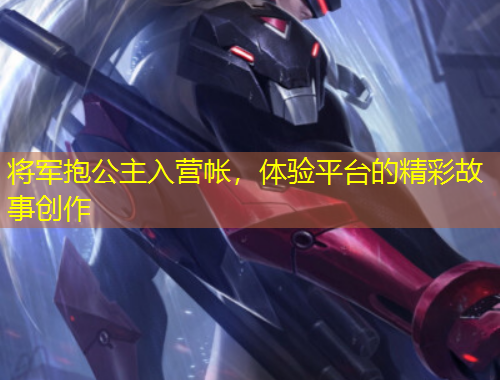將軍抱公主入營(yíng)帳，體驗(yàn)平臺(tái)的精彩故事創(chuàng)作
