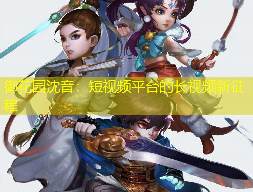 御花園沈音：短視頻平臺(tái)的長視頻新征程
