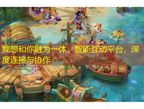 我想和你融為一體：智能互動平臺，深度連接與協(xié)作