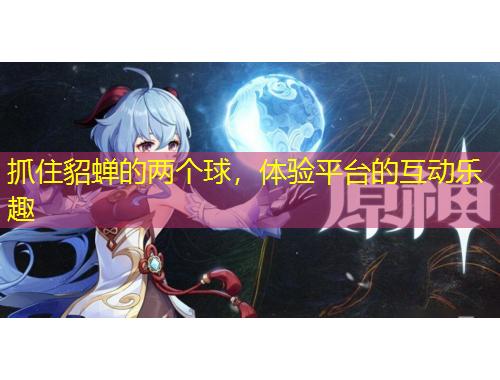 抓住貂蟬的兩個球，體驗平臺的互動樂趣