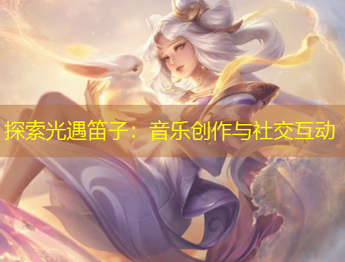 探索光遇笛子：音樂創(chuàng)作與社交互動