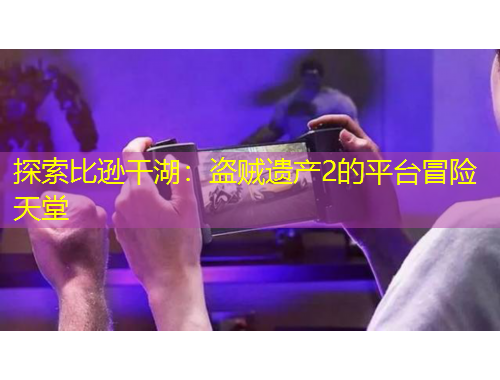 探索比遜干湖：盜賊遺產(chǎn)2的平臺冒險天堂