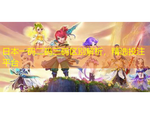 日本一碼二碼三碼區(qū)別解析，精選投注平臺