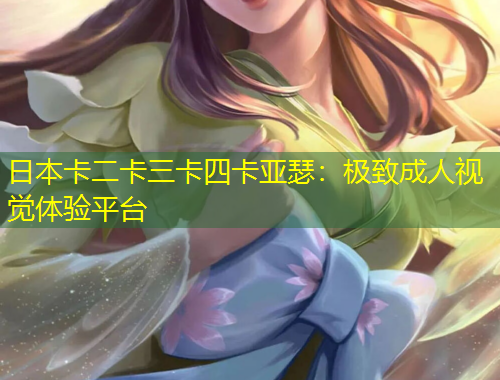 日本卡二卡三卡四卡亞瑟：極致成人視覺(jué)體驗(yàn)平臺(tái)