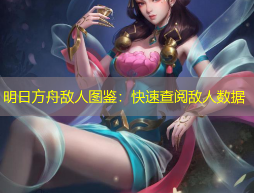 明日方舟敵人圖鑒：快速查閱敵人數(shù)據(jù)