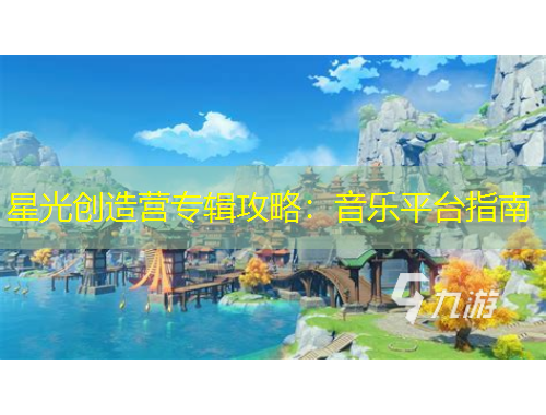 星光創(chuàng)造營(yíng)專輯攻略：音樂平臺(tái)指南