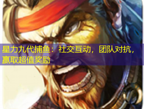 星力九代捕魚：社交互動，團隊對抗，贏取超值獎勵