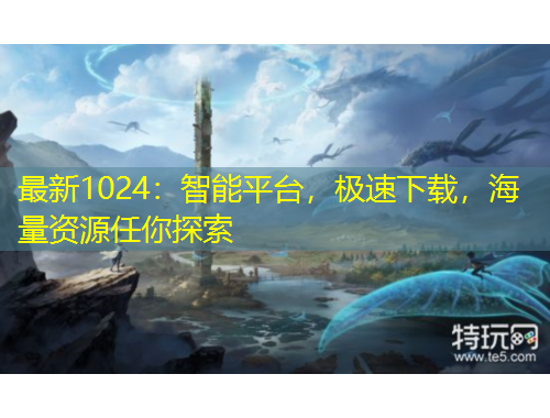 最新1024：智能平臺，極速下載，海量資源任你探索
