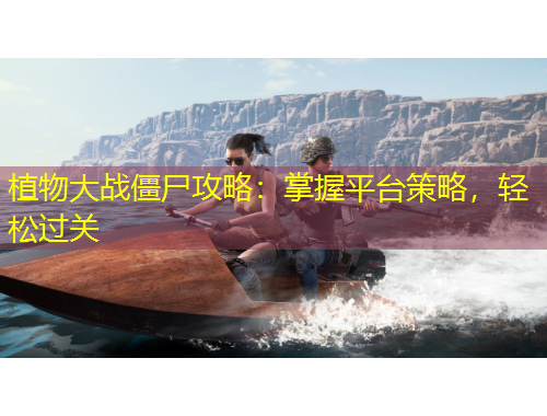 植物大戰(zhàn)僵尸攻略：掌握平臺(tái)策略，輕松過(guò)關(guān)