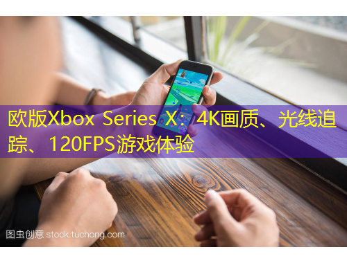 歐版Xbox Series X：4K畫質(zhì)、光線追蹤、120FPS游戲體驗(yàn)