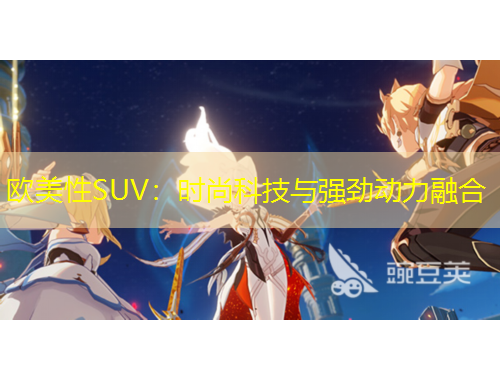 歐美性SUV：時(shí)尚科技與強(qiáng)勁動(dòng)力融合