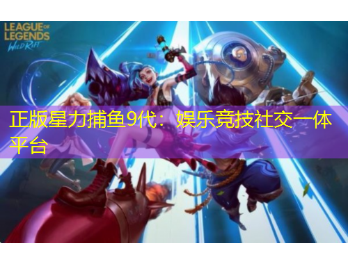 正版星力捕魚9代：娛樂競技社交一體平臺(tái)