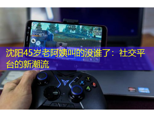 沈陽(yáng)45歲老阿姨叫的沒(méi)誰(shuí)了：社交平臺(tái)的新潮流