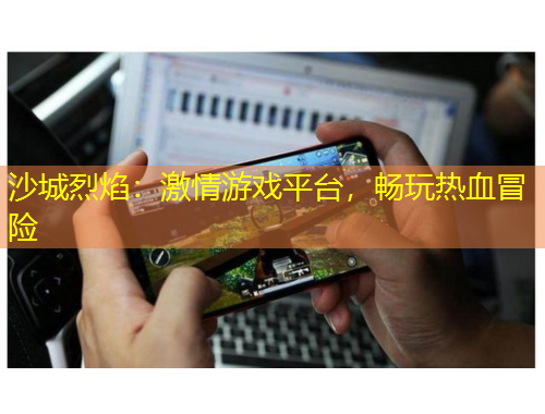 沙城烈焰：激情游戲平臺(tái)，暢玩熱血冒險(xiǎn)