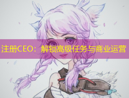 注冊(cè)CEO：解鎖高級(jí)任務(wù)與商業(yè)運(yùn)營