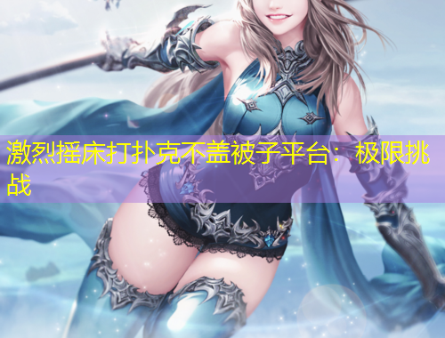 激烈搖床打撲克不蓋被子平臺(tái)：極限挑戰(zhàn)