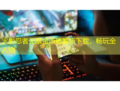 火影忍者無限金幣破解版下載，暢玩全人物