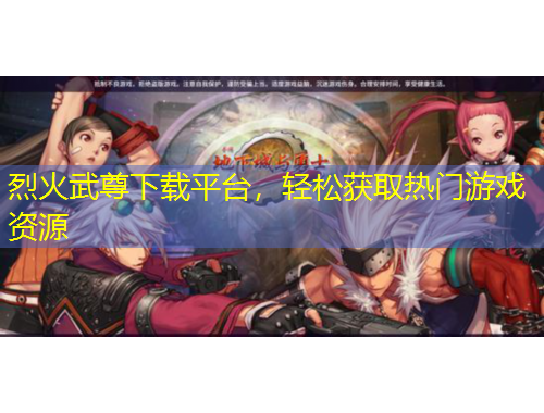 烈火武尊下載平臺，輕松獲取熱門游戲資源