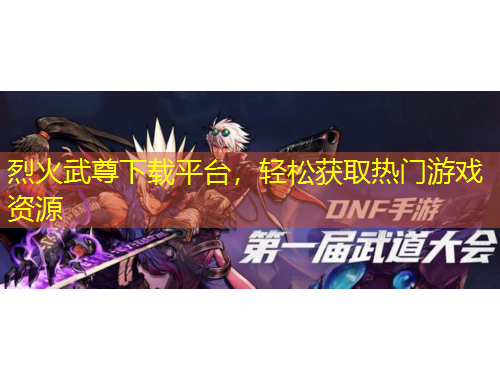 烈火武尊下載平臺，輕松獲取熱門游戲資源