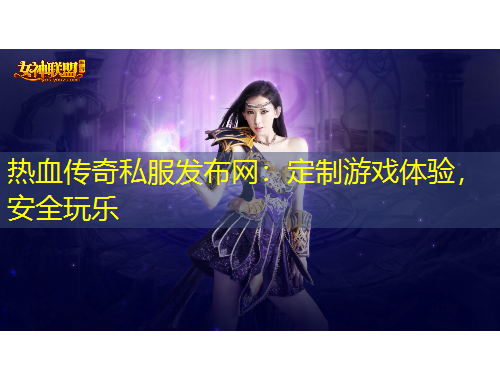 熱血傳奇私服發(fā)布網：定制游戲體驗，安全玩樂