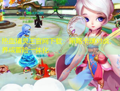 熱血精靈王官網(wǎng)下載：策略卡牌對(duì)戰(zhàn)，養(yǎng)成冒險(xiǎn)一體化