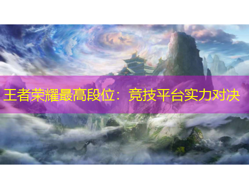 王者榮耀最高段位：競(jìng)技平臺(tái)實(shí)力對(duì)決