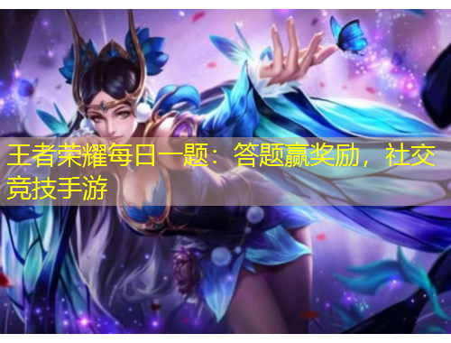 王者榮耀每日一題：答題贏獎勵，社交競技手游