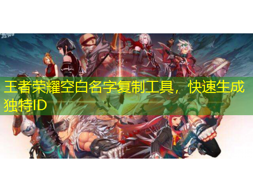 王者榮耀空白名字復制工具，快速生成獨特ID