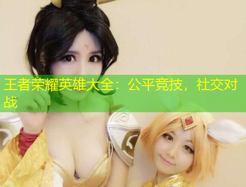王者榮耀英雄大全：公平競技，社交對戰(zhàn)