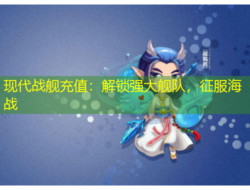 現(xiàn)代戰(zhàn)艦充值：解鎖強大艦隊，征服海戰(zhàn)