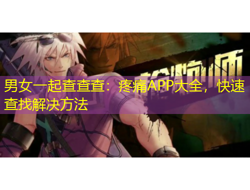 男女一起查查查：疼痛APP大全，快速查找解決方法