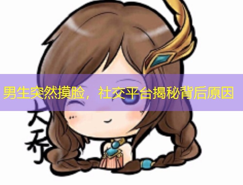 男生突然摸臉，社交平臺(tái)揭秘背后原因