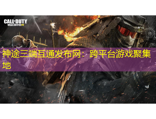 神途三端互通發(fā)布網(wǎng)：跨平臺游戲聚集地