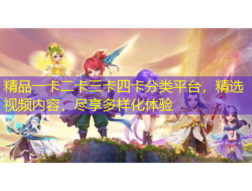 精品一卡二卡三卡四卡分類平臺(tái)，精選視頻內(nèi)容，盡享多樣化體驗(yàn)
