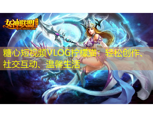 糖心短視頻VLOG檸檬貓：輕松創(chuàng)作、社交互動、溫馨生活