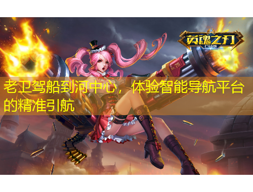 老衛(wèi)駕船到河中心，體驗智能導航平臺的精準引航