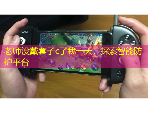 老師沒戴套子c了我一天，探索智能防護(hù)平臺(tái)