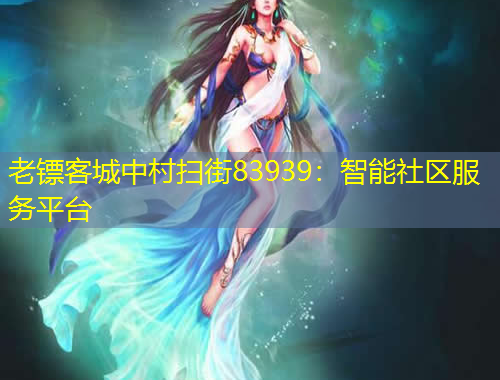 老鏢客城中村掃街83939：智能社區(qū)服務平臺