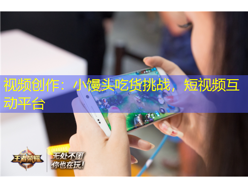 視頻創(chuàng)作：小饅頭吃貨挑戰(zhàn)，短視頻互動平臺