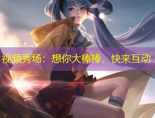 視頻秀場：想你大棒棒，快來互動