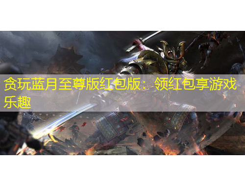貪玩藍(lán)月至尊版紅包版：領(lǐng)紅包享游戲樂趣