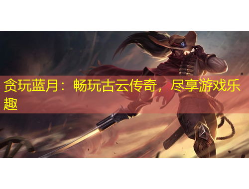 貪玩藍(lán)月：暢玩古云傳奇，盡享游戲樂趣