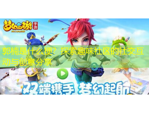 郭楠是什么梗？探索趣味社區(qū)的社交互動(dòng)與創(chuàng)意分享