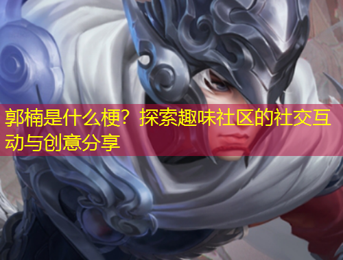 郭楠是什么梗？探索趣味社區(qū)的社交互動(dòng)與創(chuàng)意分享