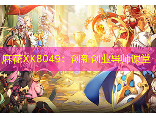 麻花XK8049：創(chuàng)新創(chuàng)業(yè)導師課堂