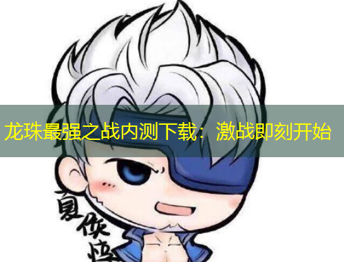 龍珠最強之戰(zhàn)內測下載：激戰(zhàn)即刻開始