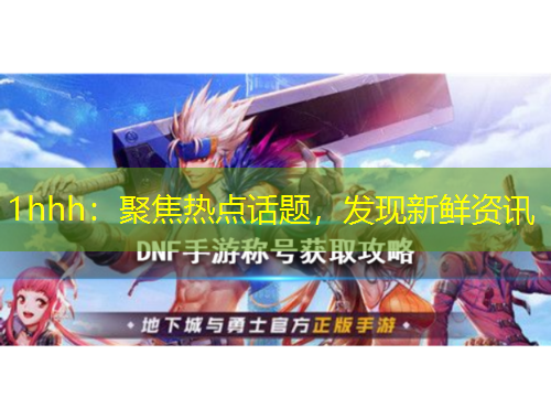 1hhh：聚焦熱點話題，發(fā)現(xiàn)新鮮資訊